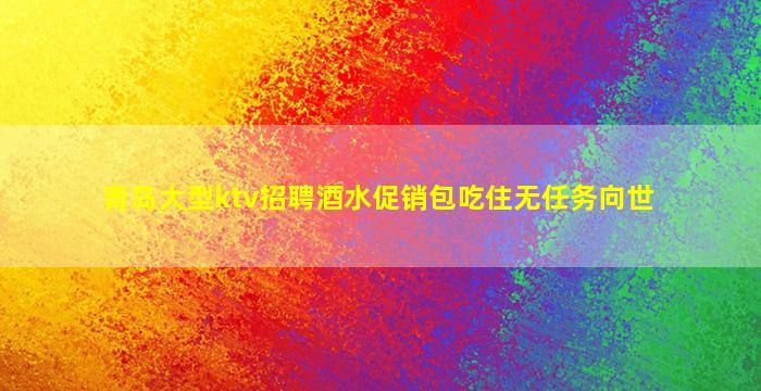 青岛大型ktv招聘酒水促销包吃住无任务向世